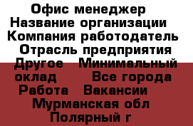 Офис-менеджер › Название организации ­ Компания-работодатель › Отрасль предприятия ­ Другое › Минимальный оклад ­ 1 - Все города Работа » Вакансии   . Мурманская обл.,Полярный г.